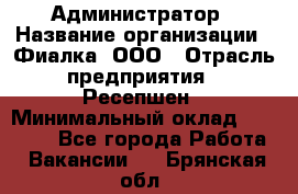 Администратор › Название организации ­ Фиалка, ООО › Отрасль предприятия ­ Ресепшен › Минимальный оклад ­ 25 000 - Все города Работа » Вакансии   . Брянская обл.